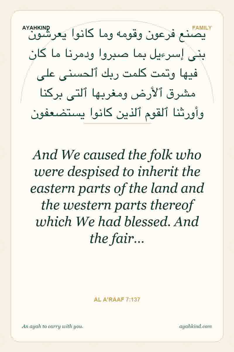 And We caused the folk who were despised to inherit the eastern parts of the land and the western parts thereof which We had blessed. And the fair… — Al A'raaf 7:137