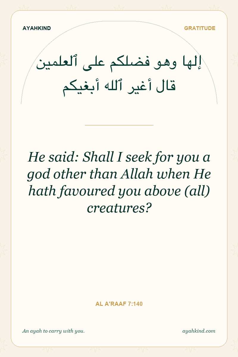 He said: Shall I seek for you a god other than Allah when He hath favoured you above (all) creatures? — Al A'raaf 7:140