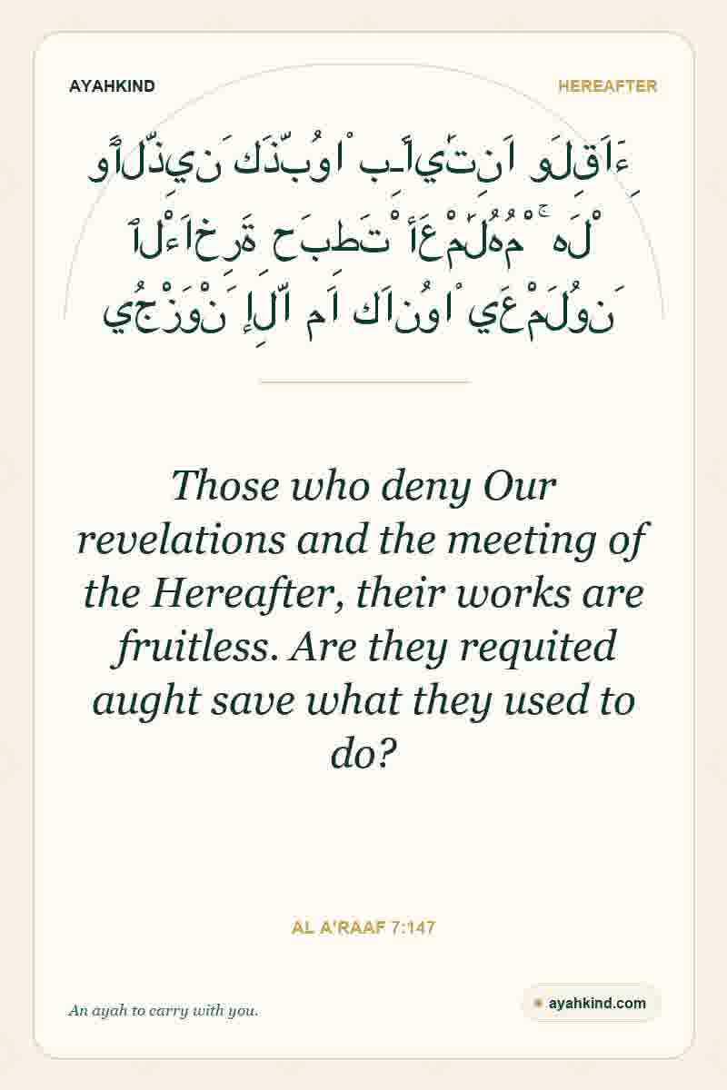 Those who deny Our revelations and the meeting of the Hereafter, their works are fruitless. Are they requited aught save what they used to do? — Al A'raaf 7:147