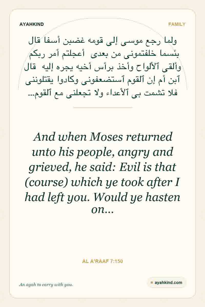 And when Moses returned unto his people, angry and grieved, he said: Evil is that (course) which ye took after I had left you. Would ye hasten on… — Al A'raaf 7:150
