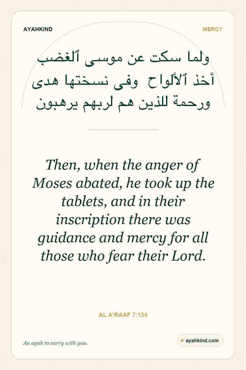 Then, when the anger of Moses abated, he took up the tablets, and in their inscription there was guidance and mercy for all those who fear their Lord. — Al A'raaf 7:154