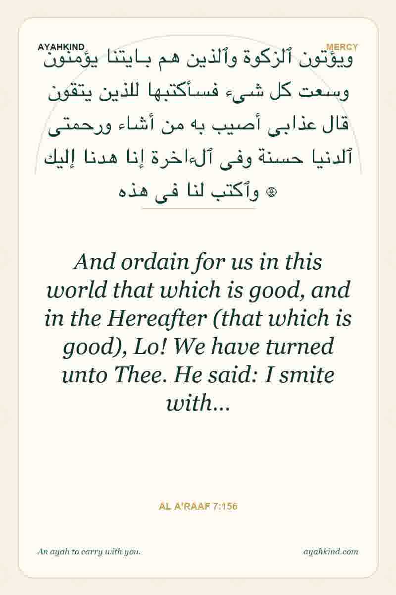 And ordain for us in this world that which is good, and in the Hereafter (that which is good), Lo! We have turned unto Thee. He said: I smite with… — Al A'raaf 7:156
