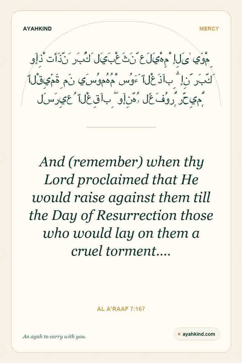 And (remember) when thy Lord proclaimed that He would raise against them till the Day of Resurrection those who would lay on them a cruel torment.… — Al A'raaf 7:167
