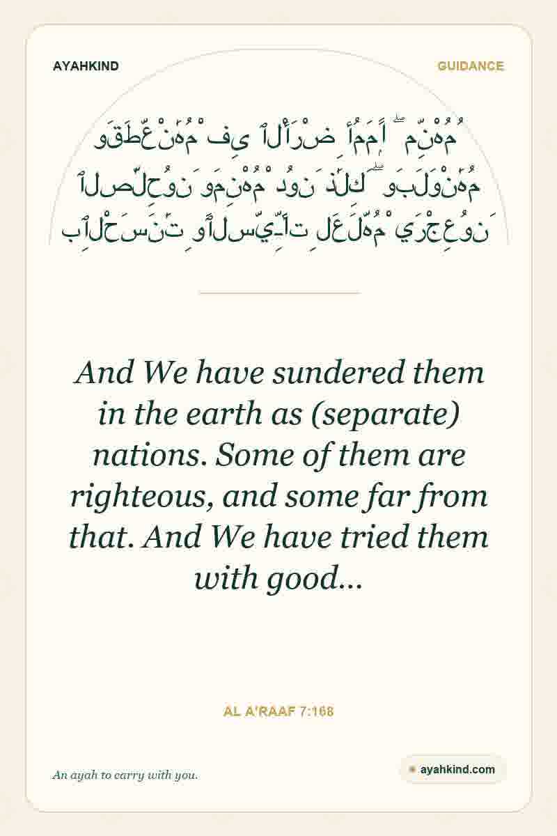 And We have sundered them in the earth as (separate) nations. Some of them are righteous, and some far from that. And We have tried them with good… — Al A'raaf 7:168