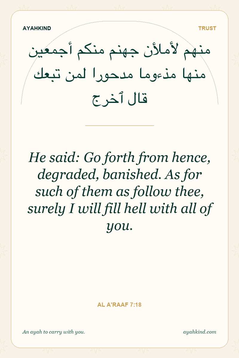 He said: Go forth from hence, degraded, banished. As for such of them as follow thee, surely I will fill hell with all of you. — Al A'raaf 7:18