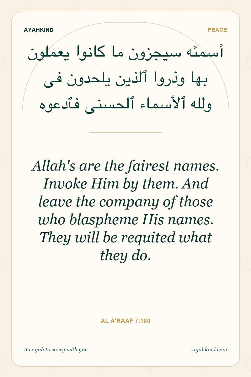 Allah's are the fairest names. Invoke Him by them. And leave the company of those who blaspheme His names. They will be requited what they do. — Al A'raaf 7:180