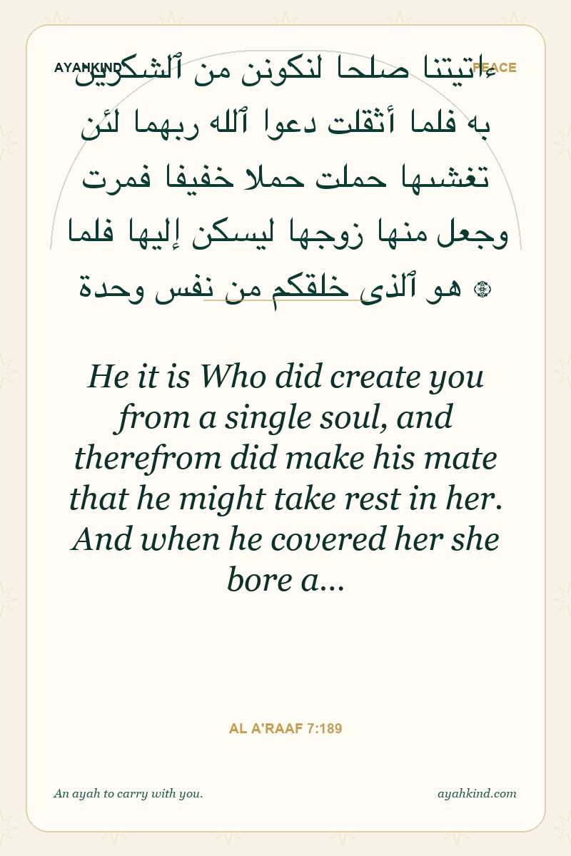 He it is Who did create you from a single soul, and therefrom did make his mate that he might take rest in her. And when he covered her she bore a… — Al A'raaf 7:189