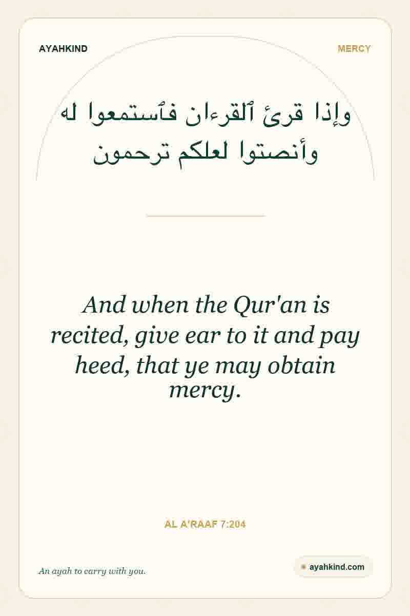 And when the Qur'an is recited, give ear to it and pay heed, that ye may obtain mercy. — Al A'raaf 7:204