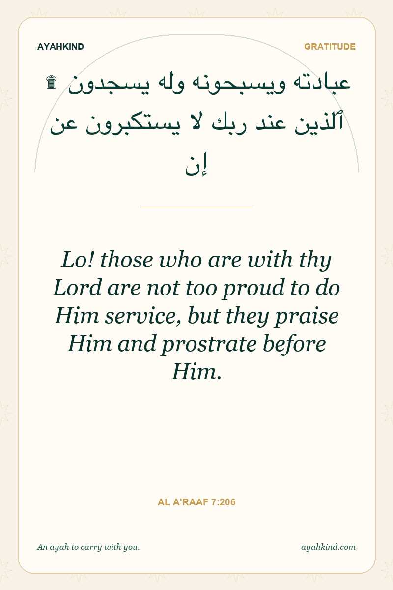 Lo! those who are with thy Lord are not too proud to do Him service, but they praise Him and prostrate before Him. — Al A'raaf 7:206