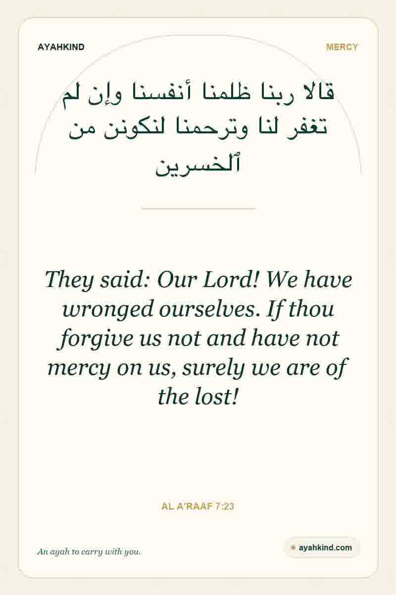They said: Our Lord! We have wronged ourselves. If thou forgive us not and have not mercy on us, surely we are of the lost! — Al A'raaf 7:23