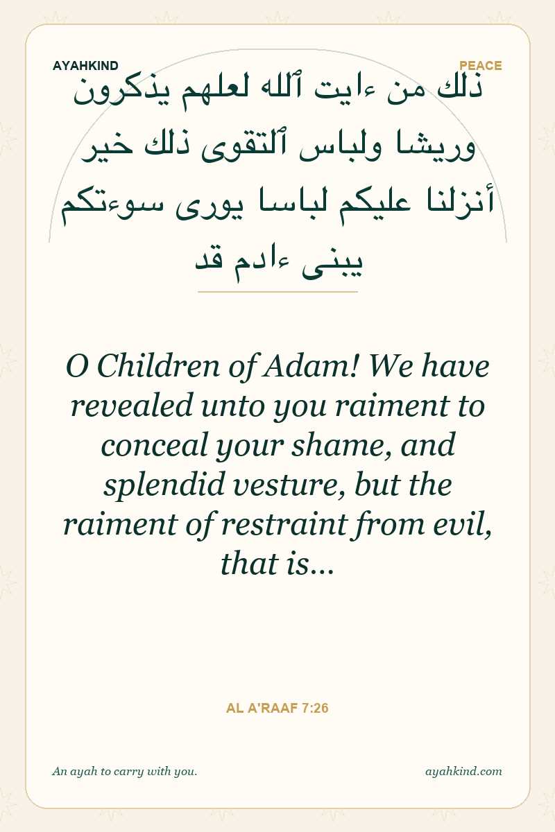 O Children of Adam! We have revealed unto you raiment to conceal your shame, and splendid vesture, but the raiment of restraint from evil, that is… — Al A'raaf 7:26