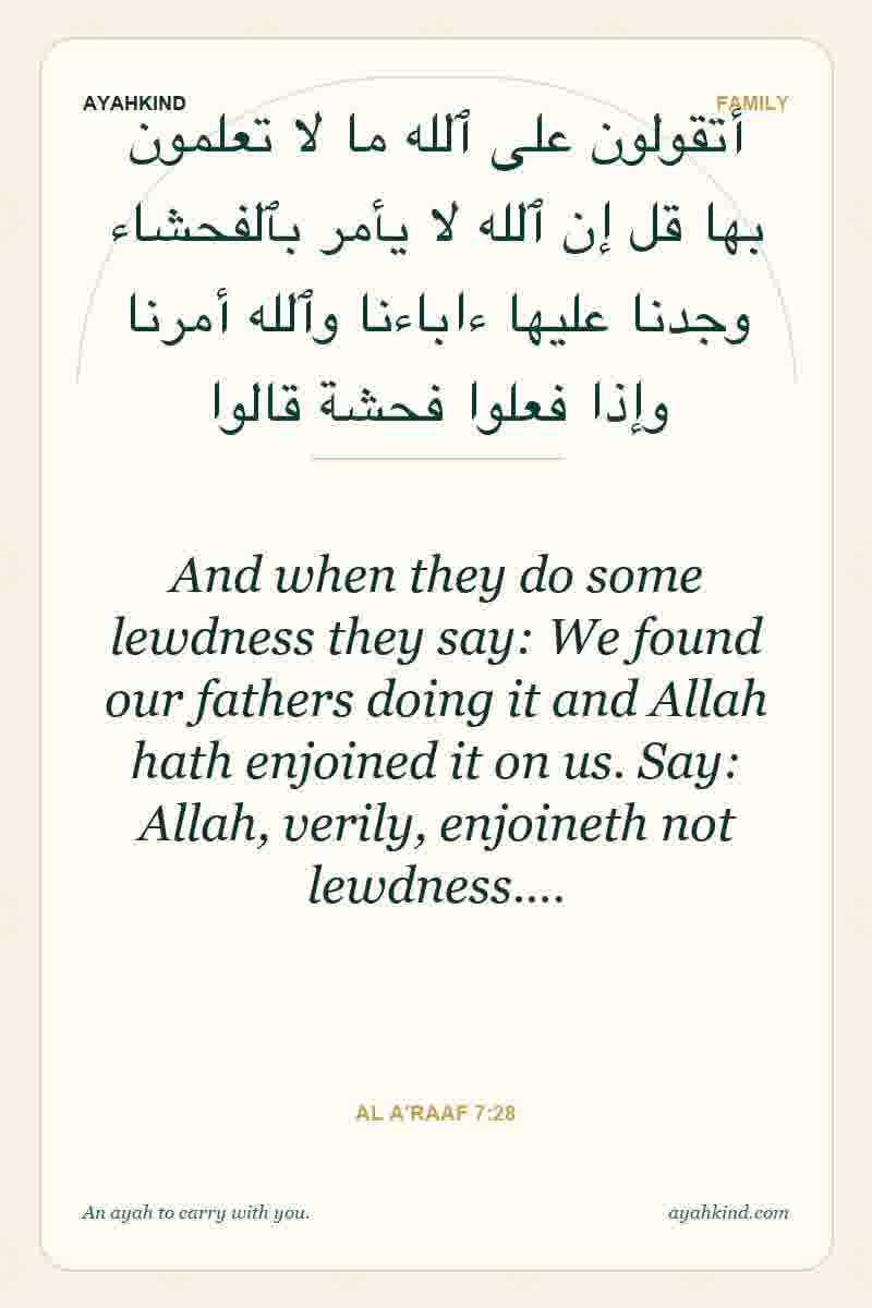 And when they do some lewdness they say: We found our fathers doing it and Allah hath enjoined it on us. Say: Allah, verily, enjoineth not lewdness.… — Al A'raaf 7:28