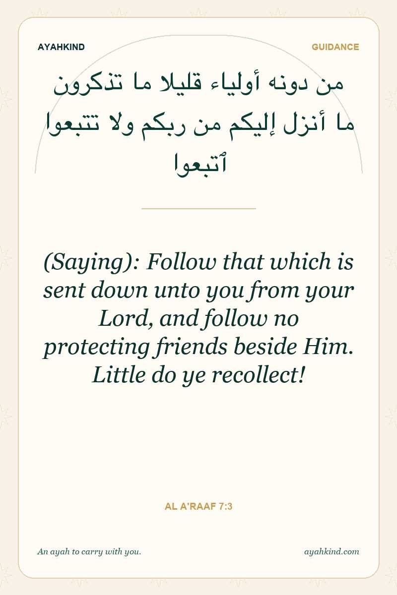 (Saying): Follow that which is sent down unto you from your Lord, and follow no protecting friends beside Him. Little do ye recollect! — Al A'raaf 7:3