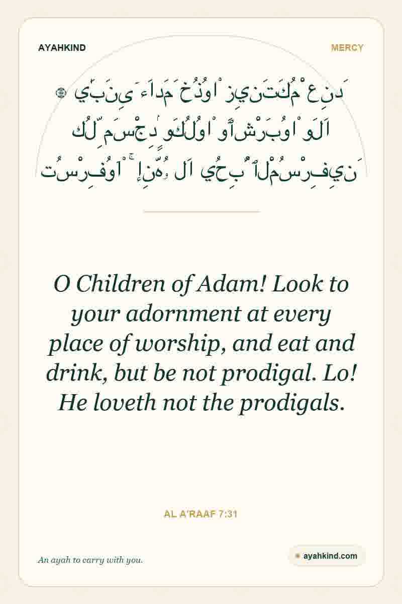 O Children of Adam! Look to your adornment at every place of worship, and eat and drink, but be not prodigal. Lo! He loveth not the prodigals. — Al A'raaf 7:31