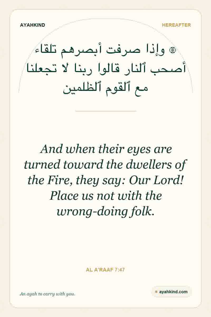 And when their eyes are turned toward the dwellers of the Fire, they say: Our Lord! Place us not with the wrong-doing folk. — Al A'raaf 7:47