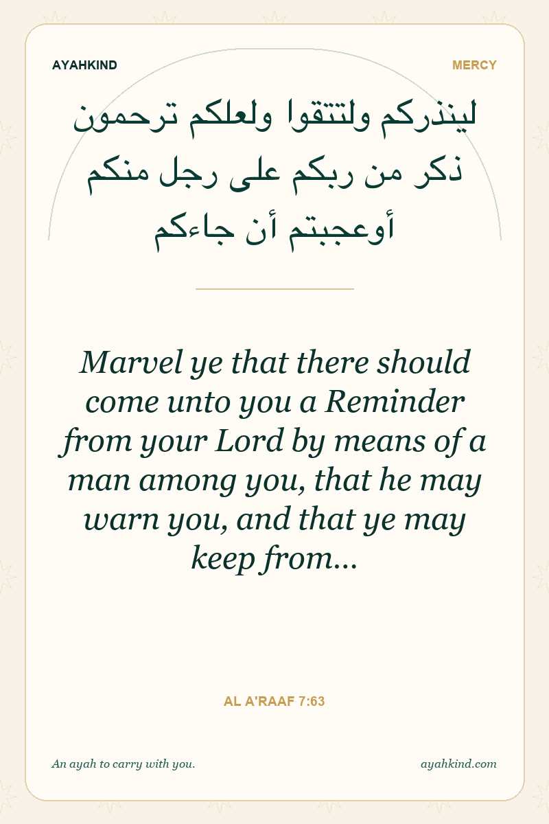 Marvel ye that there should come unto you a Reminder from your Lord by means of a man among you, that he may warn you, and that ye may keep from… — Al A'raaf 7:63