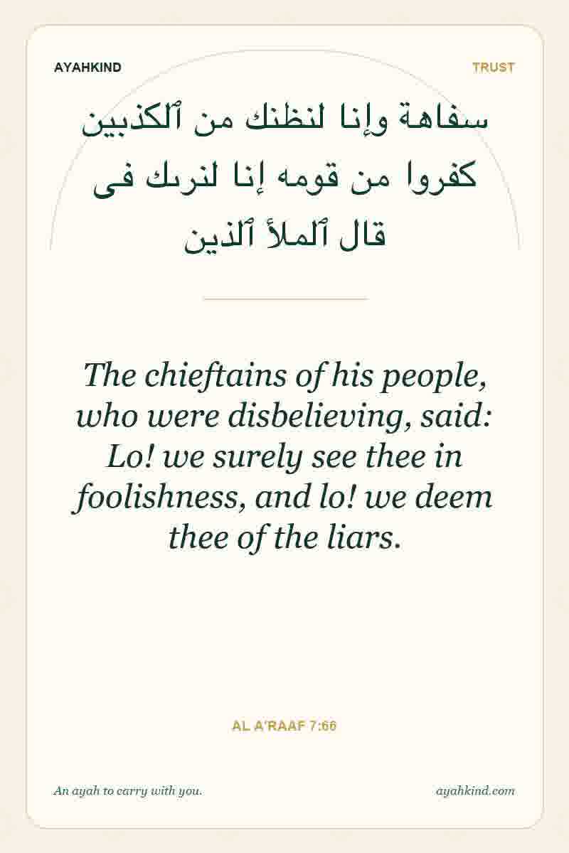 The chieftains of his people, who were disbelieving, said: Lo! we surely see thee in foolishness, and lo! we deem thee of the liars. — Al A'raaf 7:66