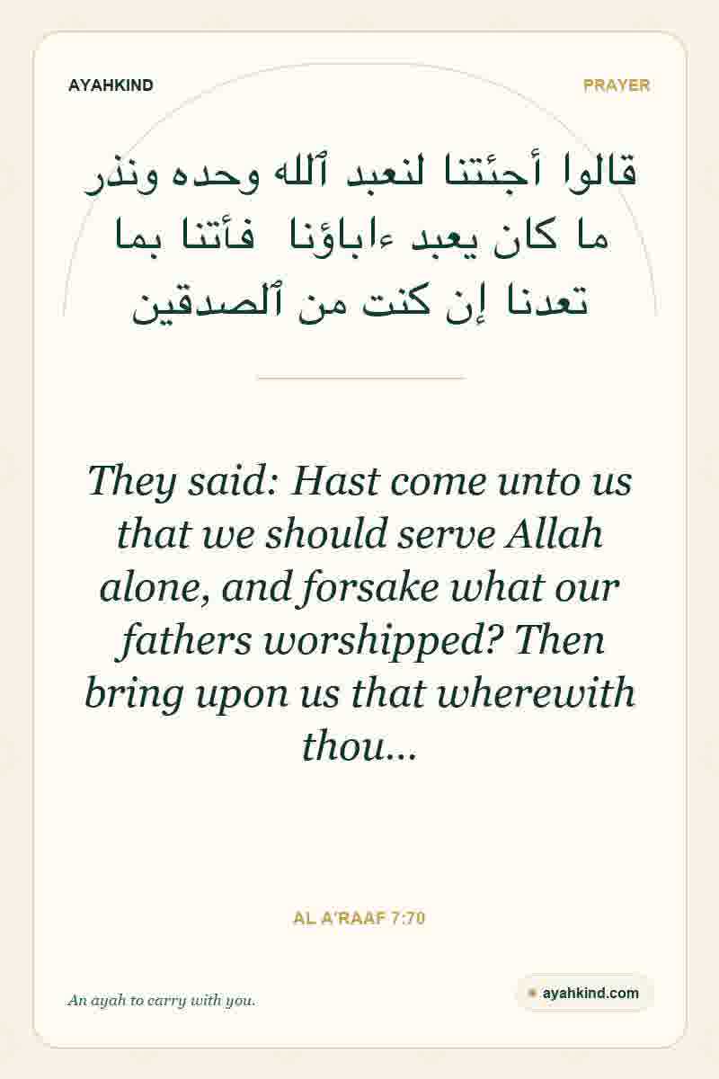They said: Hast come unto us that we should serve Allah alone, and forsake what our fathers worshipped? Then bring upon us that wherewith thou… — Al A'raaf 7:70