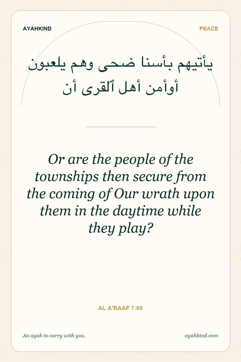 Or are the people of the townships then secure from the coming of Our wrath upon them in the daytime while they play? — Al A'raaf 7:98