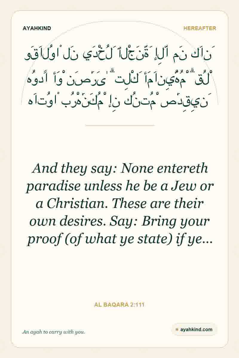And they say: None entereth paradise unless he be a Jew or a Christian. These are their own desires. Say: Bring your proof (of what ye state) if ye… — Al Baqara 2:111