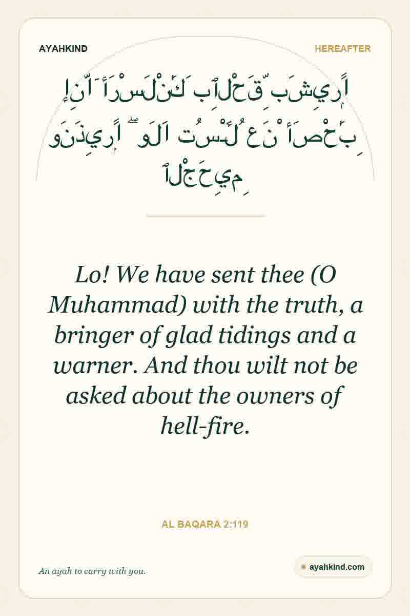 Lo! We have sent thee (O Muhammad) with the truth, a bringer of glad tidings and a warner. And thou wilt not be asked about the owners of hell-fire. — Al Baqara 2:119