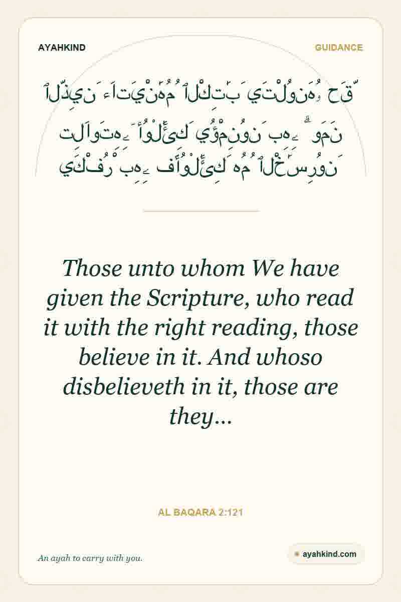 Those unto whom We have given the Scripture, who read it with the right reading, those believe in it. And whoso disbelieveth in it, those are they… — Al Baqara 2:121