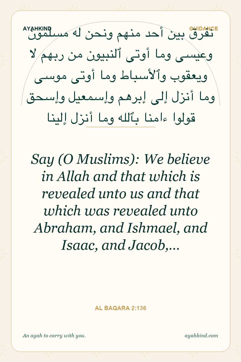 Say (O Muslims): We believe in Allah and that which is revealed unto us and that which was revealed unto Abraham, and Ishmael, and Isaac, and Jacob,… — Al Baqara 2:136