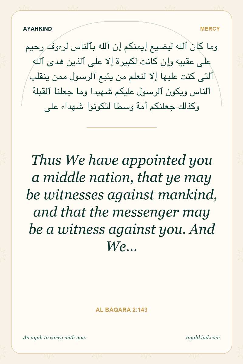 Thus We have appointed you a middle nation, that ye may be witnesses against mankind, and that the messenger may be a witness against you. And We… — Al Baqara 2:143