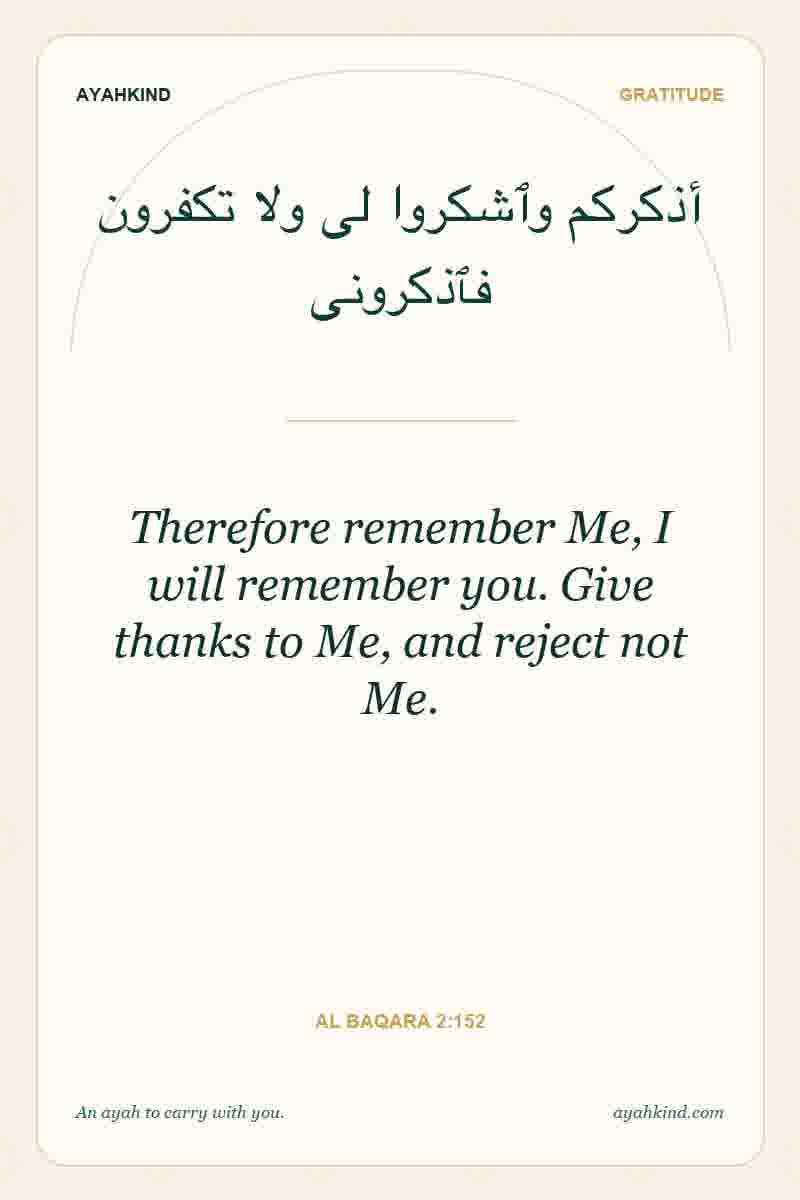 Therefore remember Me, I will remember you. Give thanks to Me, and reject not Me. — Al Baqara 2:152