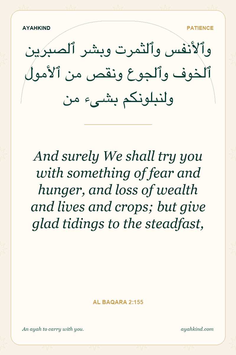 And surely We shall try you with something of fear and hunger, and loss of wealth and lives and crops; but give glad tidings to the steadfast, — Al Baqara 2:155