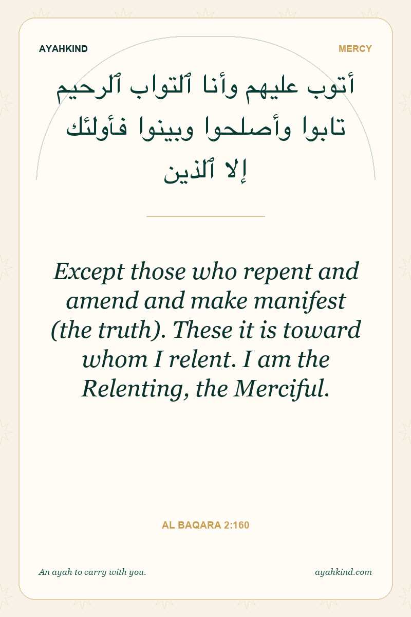 Except those who repent and amend and make manifest (the truth). These it is toward whom I relent. I am the Relenting, the Merciful. — Al Baqara 2:160