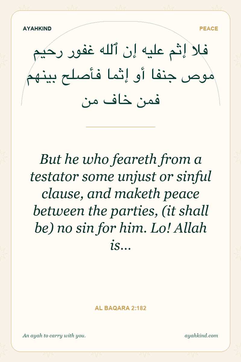 But he who feareth from a testator some unjust or sinful clause, and maketh peace between the parties, (it shall be) no sin for him. Lo! Allah is… — Al Baqara 2:182