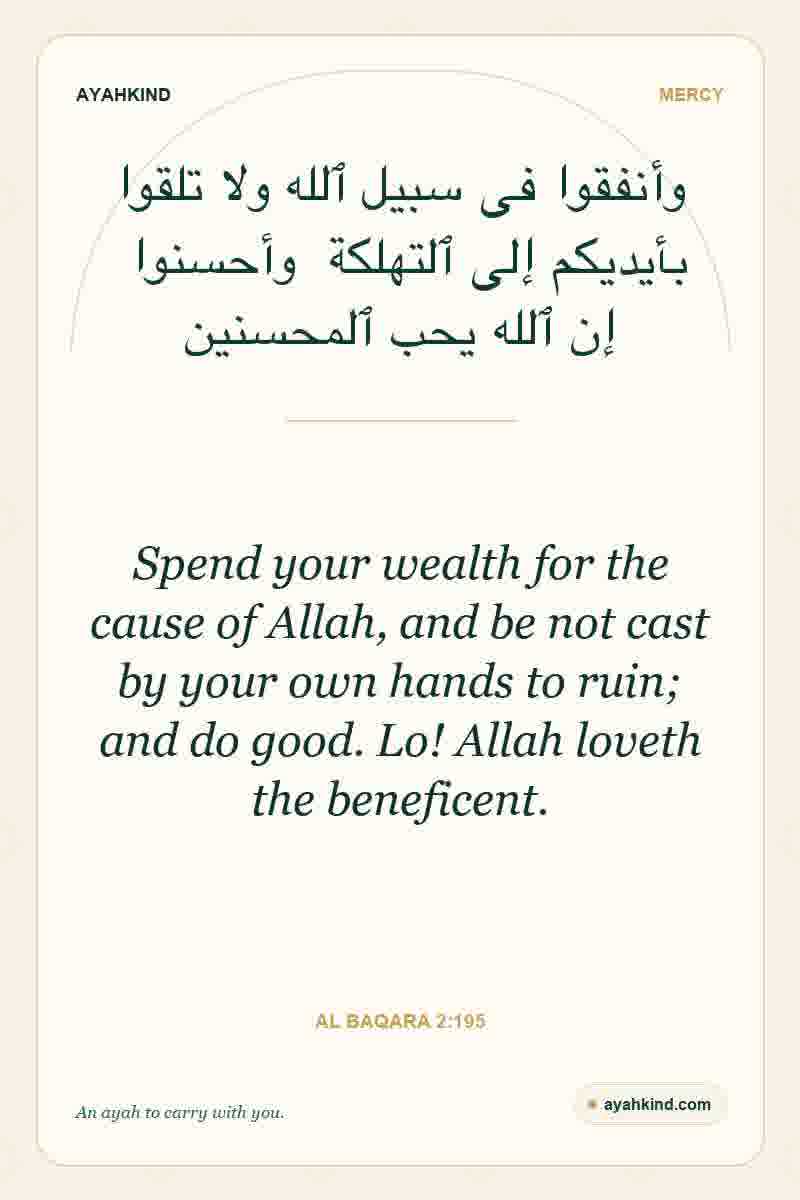 Spend your wealth for the cause of Allah, and be not cast by your own hands to ruin; and do good. Lo! Allah loveth the beneficent. — Al Baqara 2:195