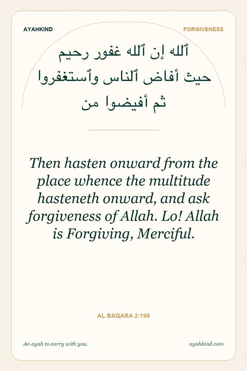 Then hasten onward from the place whence the multitude hasteneth onward, and ask forgiveness of Allah. Lo! Allah is Forgiving, Merciful. — Al Baqara 2:199