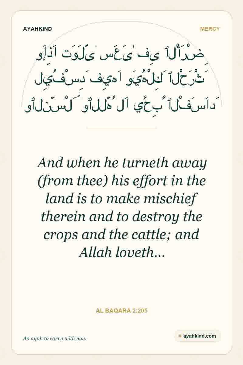 And when he turneth away (from thee) his effort in the land is to make mischief therein and to destroy the crops and the cattle; and Allah loveth… — Al Baqara 2:205
