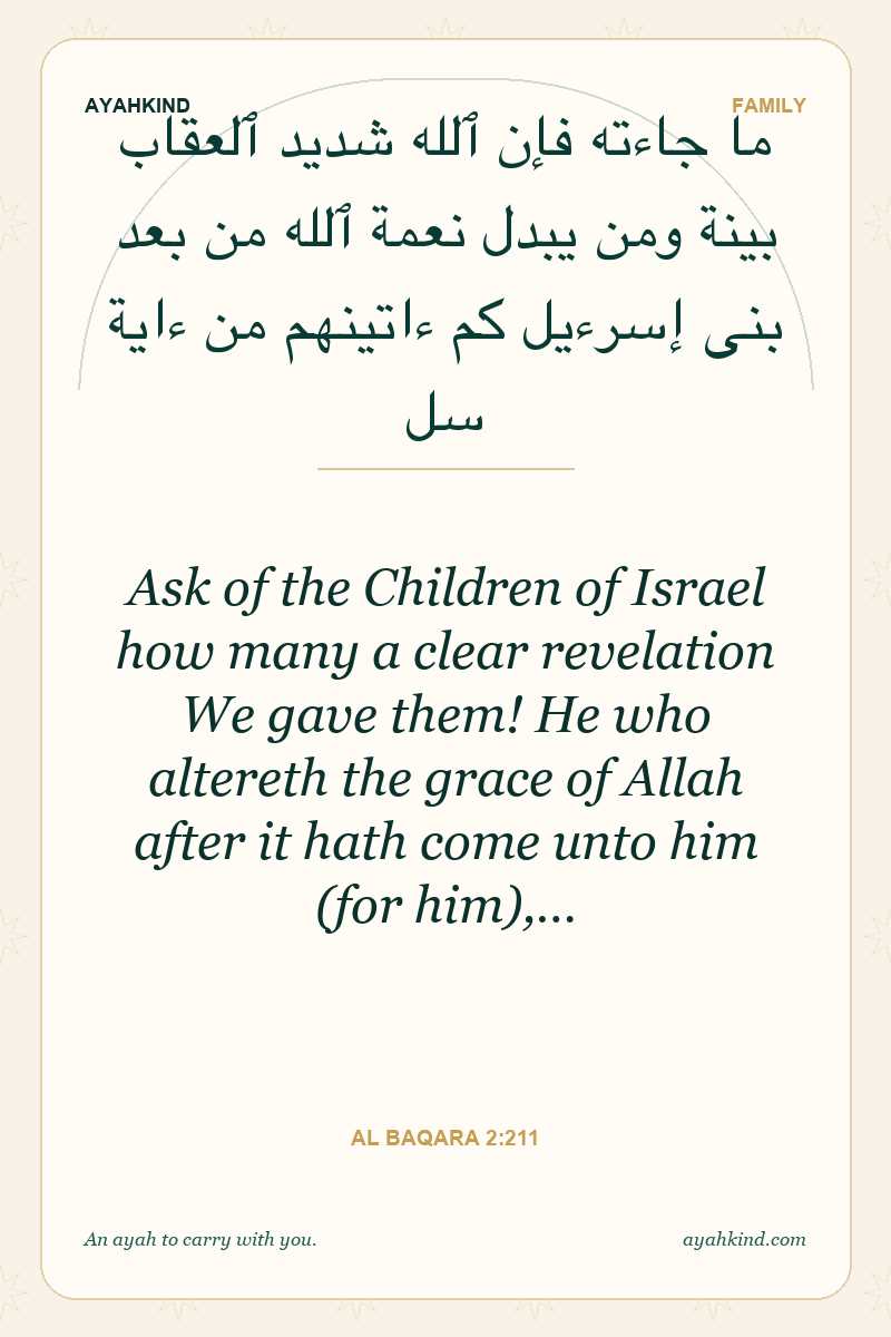 Ask of the Children of Israel how many a clear revelation We gave them! He who altereth the grace of Allah after it hath come unto him (for him),… — Al Baqara 2:211