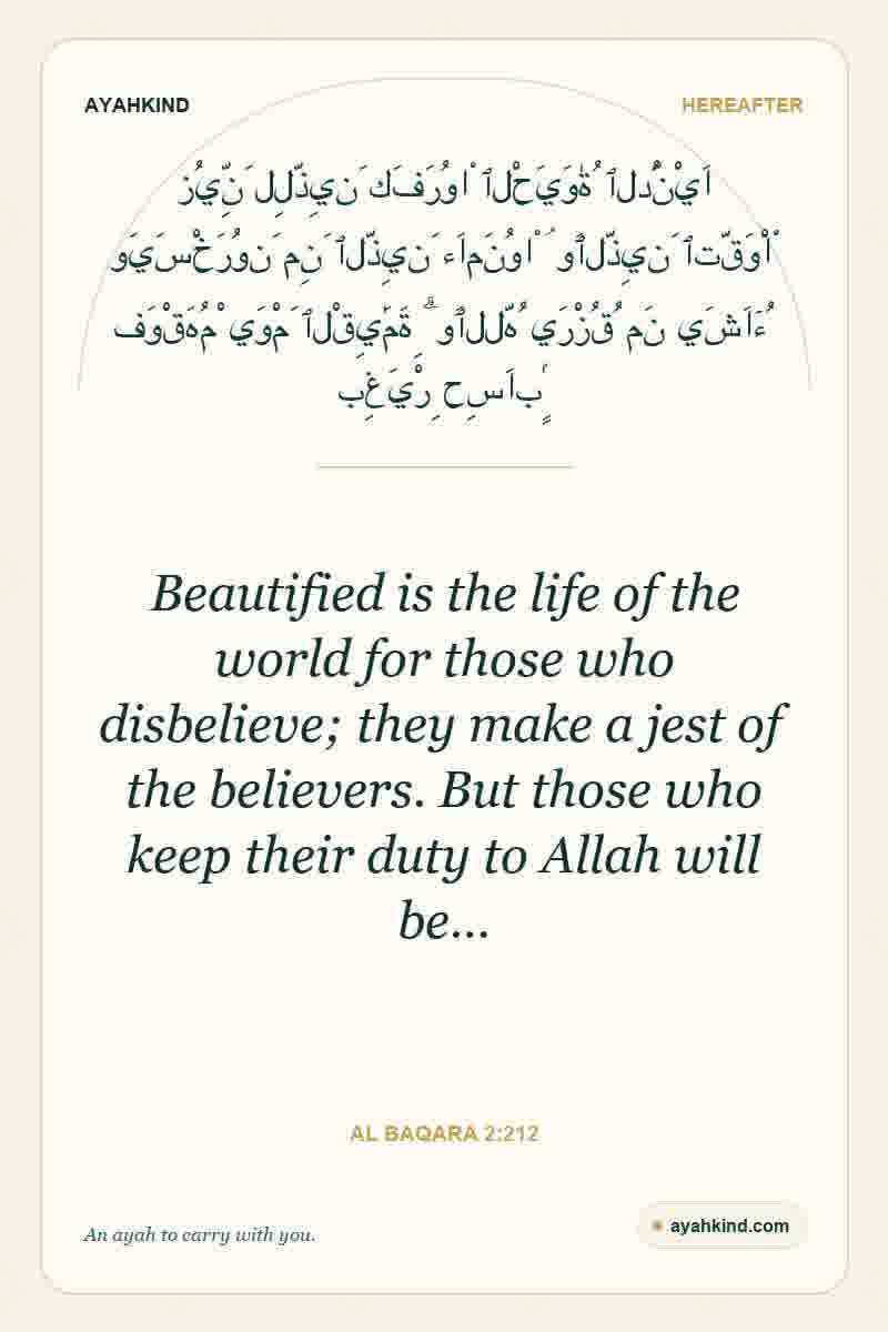 Beautified is the life of the world for those who disbelieve; they make a jest of the believers. But those who keep their duty to Allah will be… — Al Baqara 2:212