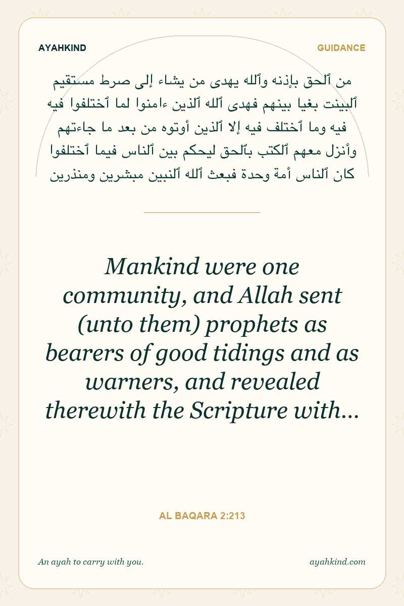 Mankind were one community, and Allah sent (unto them) prophets as bearers of good tidings and as warners, and revealed therewith the Scripture with… — Al Baqara 2:213