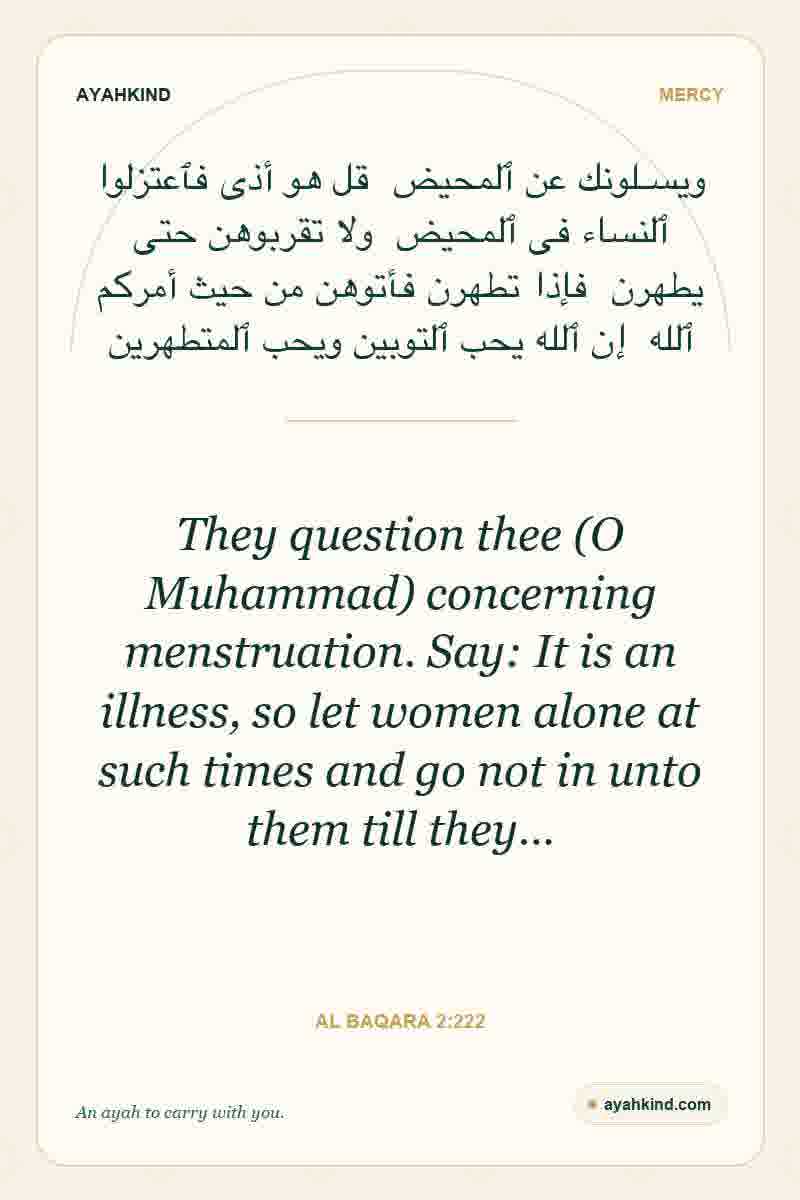 They question thee (O Muhammad) concerning menstruation. Say: It is an illness, so let women alone at such times and go not in unto them till they… — Al Baqara 2:222
