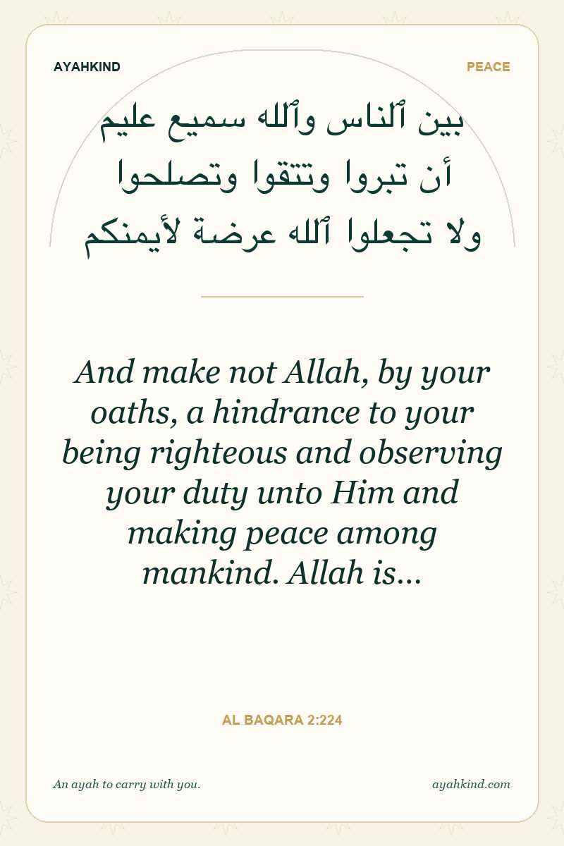 And make not Allah, by your oaths, a hindrance to your being righteous and observing your duty unto Him and making peace among mankind. Allah is… — Al Baqara 2:224