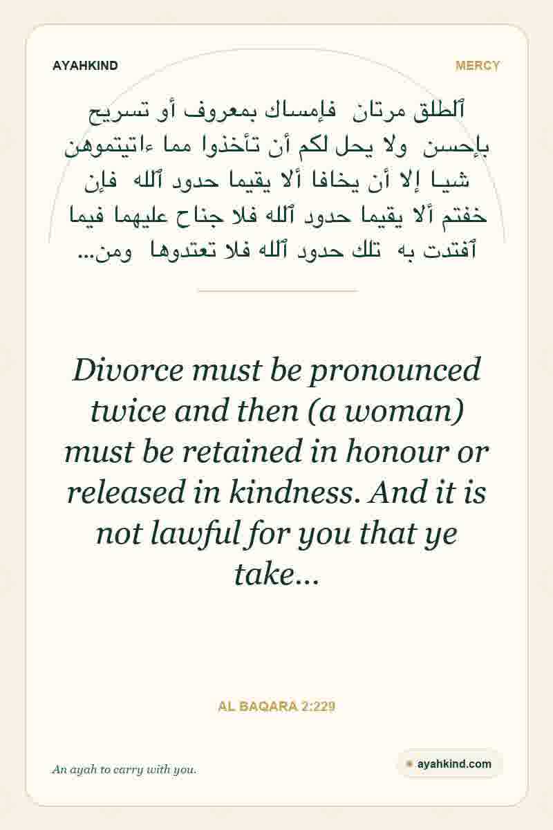 Divorce must be pronounced twice and then (a woman) must be retained in honour or released in kindness. And it is not lawful for you that ye take… — Al Baqara 2:229