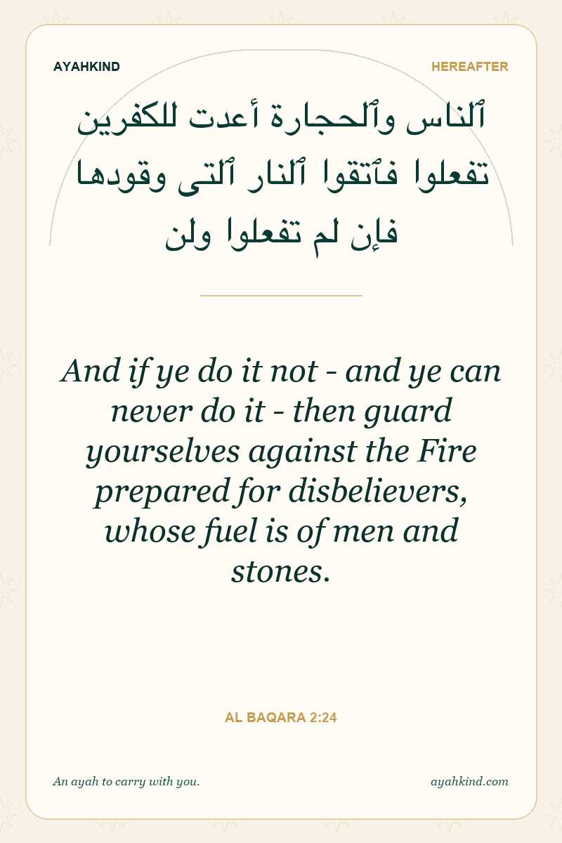 And if ye do it not - and ye can never do it - then guard yourselves against the Fire prepared for disbelievers, whose fuel is of men and stones. — Al Baqara 2:24