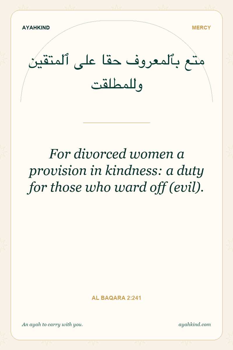 For divorced women a provision in kindness: a duty for those who ward off (evil). — Al Baqara 2:241