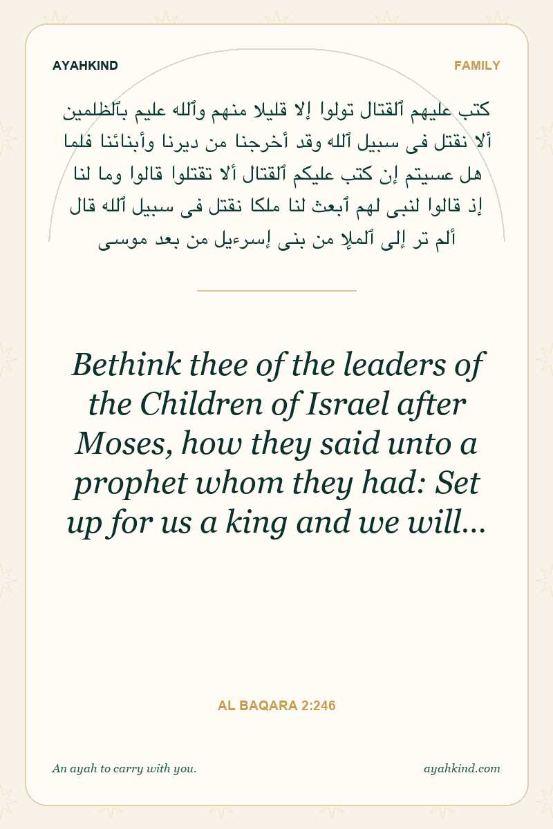 Bethink thee of the leaders of the Children of Israel after Moses, how they said unto a prophet whom they had: Set up for us a king and we will… — Al Baqara 2:246