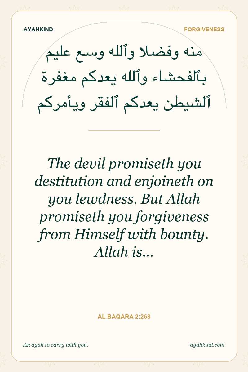 The devil promiseth you destitution and enjoineth on you lewdness. But Allah promiseth you forgiveness from Himself with bounty. Allah is… — Al Baqara 2:268