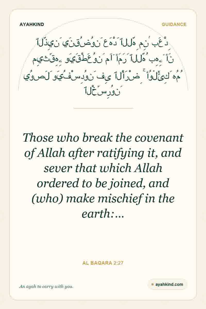 Those who break the covenant of Allah after ratifying it, and sever that which Allah ordered to be joined, and (who) make mischief in the earth:… — Al Baqara 2:27