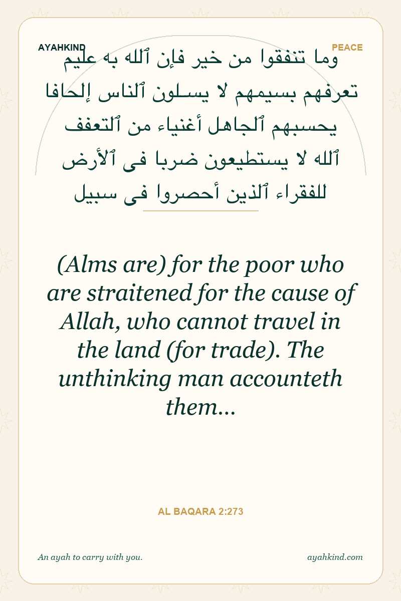 (Alms are) for the poor who are straitened for the cause of Allah, who cannot travel in the land (for trade). The unthinking man accounteth them… — Al Baqara 2:273