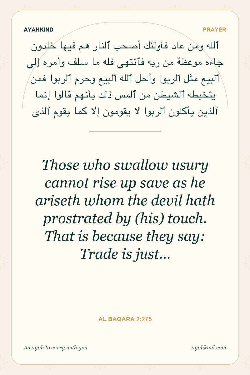 Those who swallow usury cannot rise up save as he ariseth whom the devil hath prostrated by (his) touch. That is because they say: Trade is just… — Al Baqara 2:275