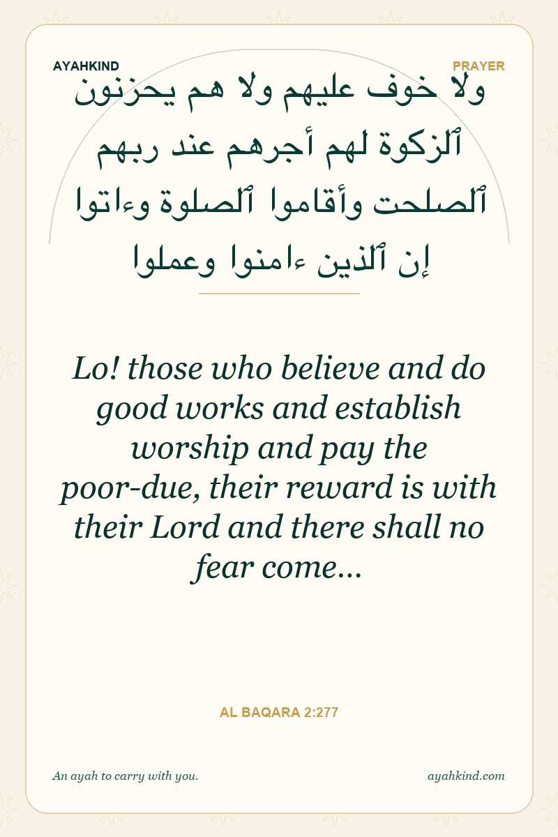 Lo! those who believe and do good works and establish worship and pay the poor-due, their reward is with their Lord and there shall no fear come… — Al Baqara 2:277