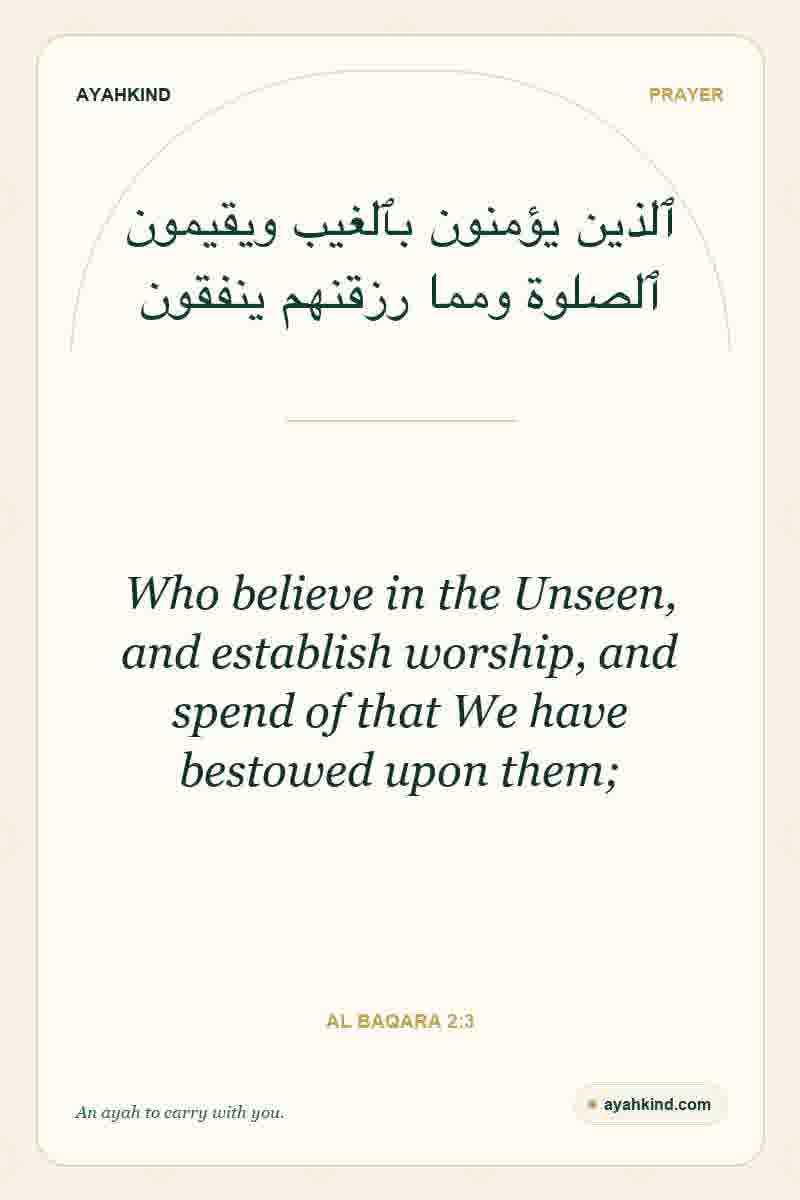 Who believe in the Unseen, and establish worship, and spend of that We have bestowed upon them; — Al Baqara 2:3
